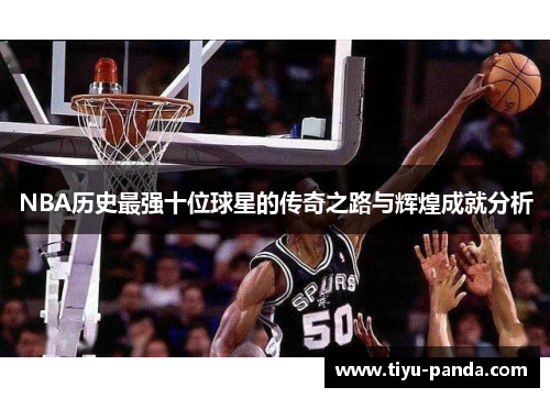 NBA历史最强十位球星的传奇之路与辉煌成就分析