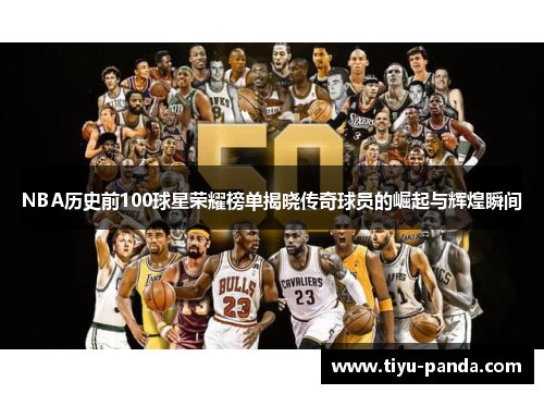 NBA历史前100球星荣耀榜单揭晓传奇球员的崛起与辉煌瞬间