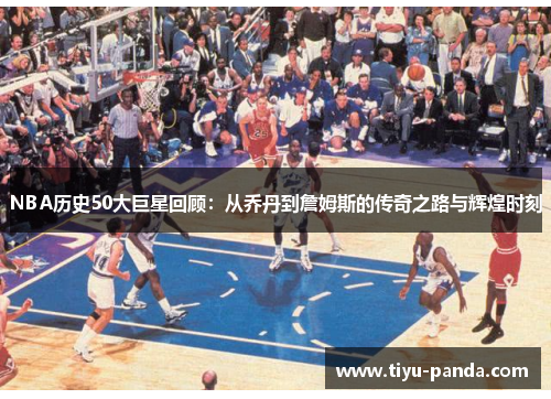 NBA历史50大巨星回顾：从乔丹到詹姆斯的传奇之路与辉煌时刻